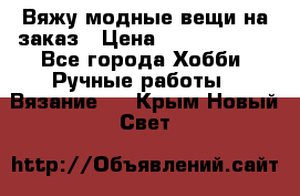 Вяжу модные вещи на заказ › Цена ­ 3000-10000 - Все города Хобби. Ручные работы » Вязание   . Крым,Новый Свет